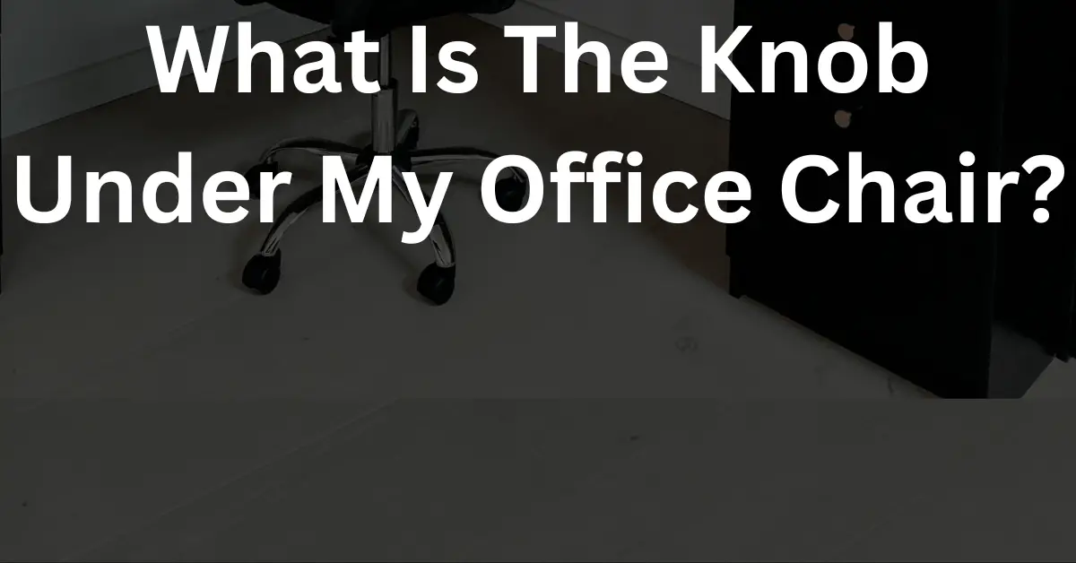 What Is The Knob Under My Office Chair? Different Types 2023 Guide